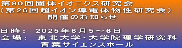 第90回固体イオニクス研究会 （第26回超イオン導電体物性研究会）　 　　　　　　開催のお知らせ  日時：　2025年6月5～6日 会場：　東北大学・大学院理学研究科 　　　　　青葉サイエンスホール